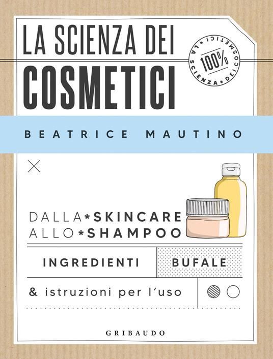 La scienza dei cosmetici. Dalla skincare allo shampoo. Ingredienti, bufale & istruzioni per l’uso - Beatrice Mautino